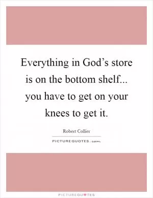 Everything in God’s store is on the bottom shelf... you have to get on your knees to get it Picture Quote #1
