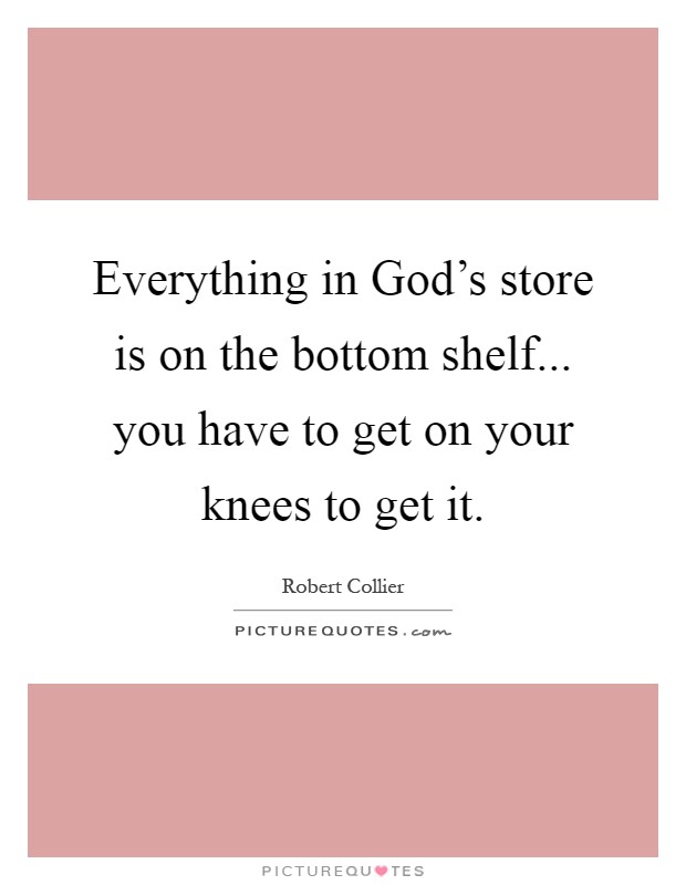 Everything in God's store is on the bottom shelf... you have to get on your knees to get it Picture Quote #1