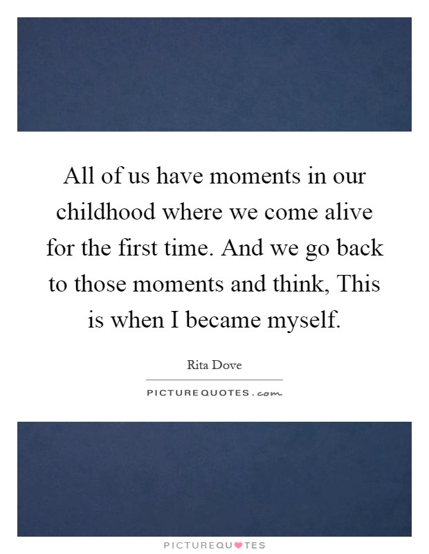 All of us have moments in our childhood where we come alive for the first time. And we go back to those moments and think, This is when I became myself Picture Quote #1