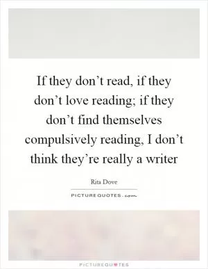 If they don’t read, if they don’t love reading; if they don’t find themselves compulsively reading, I don’t think they’re really a writer Picture Quote #1
