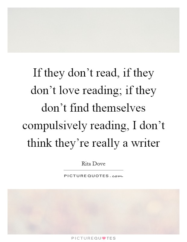 If they don't read, if they don't love reading; if they don't find themselves compulsively reading, I don't think they're really a writer Picture Quote #1