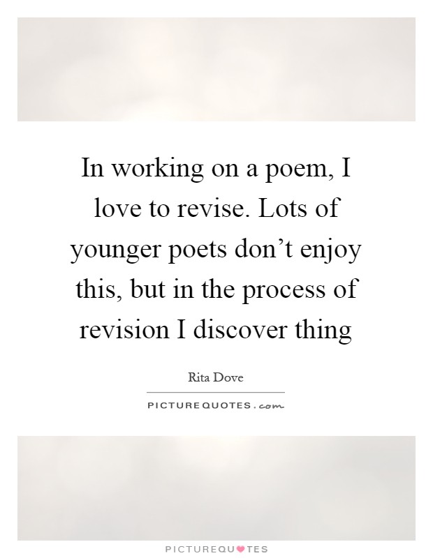In working on a poem, I love to revise. Lots of younger poets don't enjoy this, but in the process of revision I discover thing Picture Quote #1