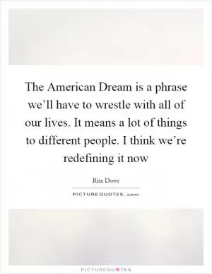The American Dream is a phrase we’ll have to wrestle with all of our lives. It means a lot of things to different people. I think we’re redefining it now Picture Quote #1