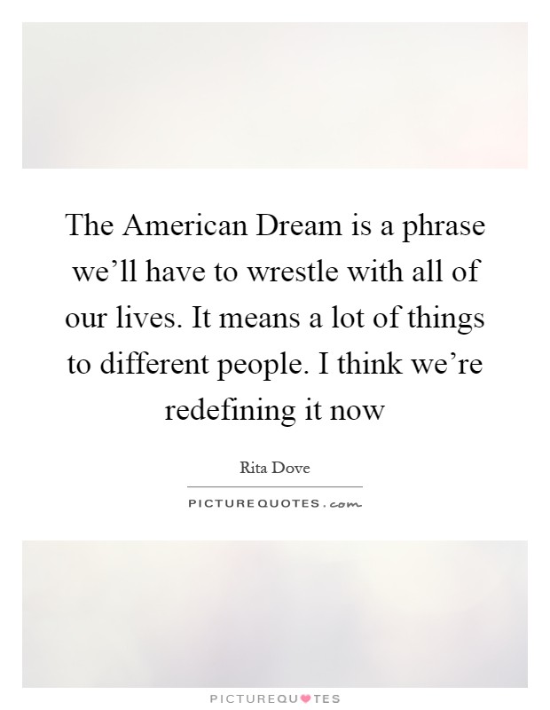 The American Dream is a phrase we'll have to wrestle with all of our lives. It means a lot of things to different people. I think we're redefining it now Picture Quote #1