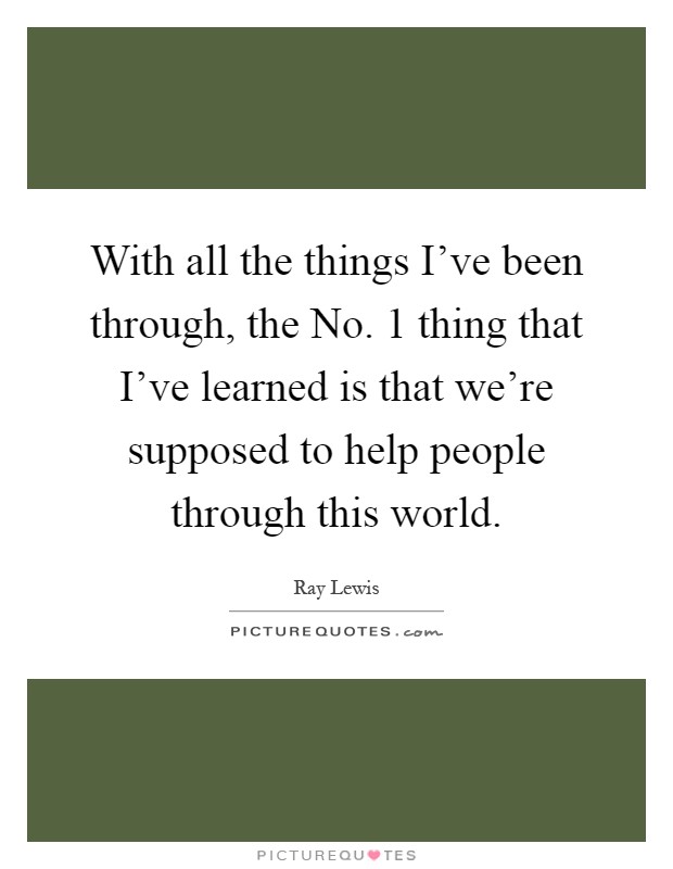 With all the things I've been through, the No. 1 thing that I've learned is that we're supposed to help people through this world Picture Quote #1