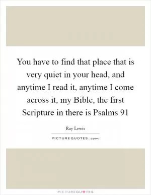 You have to find that place that is very quiet in your head, and anytime I read it, anytime I come across it, my Bible, the first Scripture in there is Psalms 91 Picture Quote #1