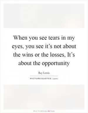 When you see tears in my eyes, you see it’s not about the wins or the losses, It’s about the opportunity Picture Quote #1
