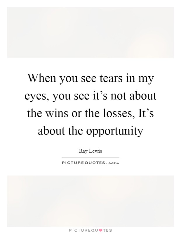When you see tears in my eyes, you see it's not about the wins or the losses, It's about the opportunity Picture Quote #1