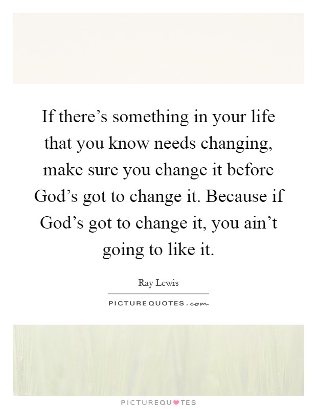 If there's something in your life that you know needs changing, make sure you change it before God's got to change it. Because if God's got to change it, you ain't going to like it Picture Quote #1