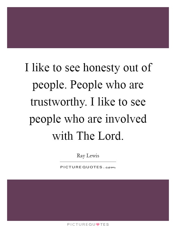 I like to see honesty out of people. People who are trustworthy. I like to see people who are involved with The Lord Picture Quote #1