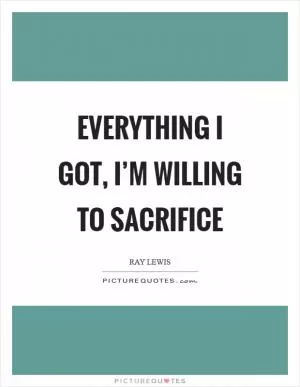 Everything I got, I’m willing to sacrifice Picture Quote #1