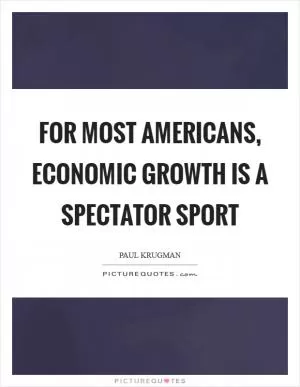 For most Americans, economic growth is a spectator sport Picture Quote #1