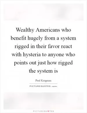 Wealthy Americans who benefit hugely from a system rigged in their favor react with hysteria to anyone who points out just how rigged the system is Picture Quote #1