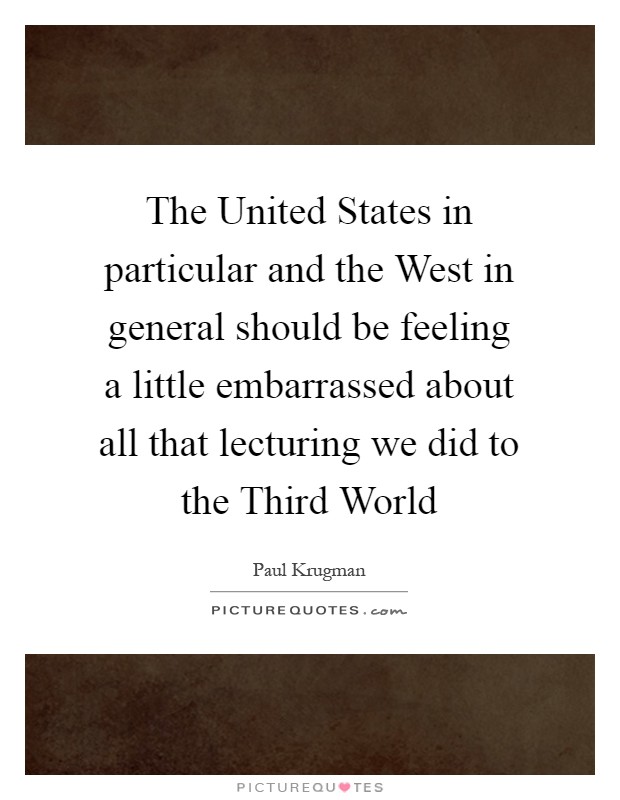 The United States in particular and the West in general should be feeling a little embarrassed about all that lecturing we did to the Third World Picture Quote #1