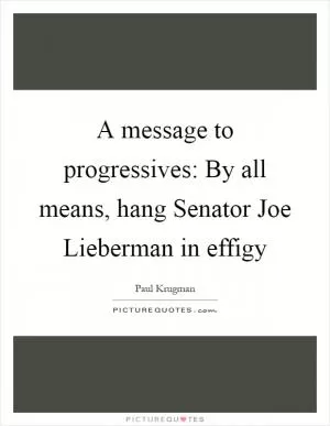 A message to progressives: By all means, hang Senator Joe Lieberman in effigy Picture Quote #1