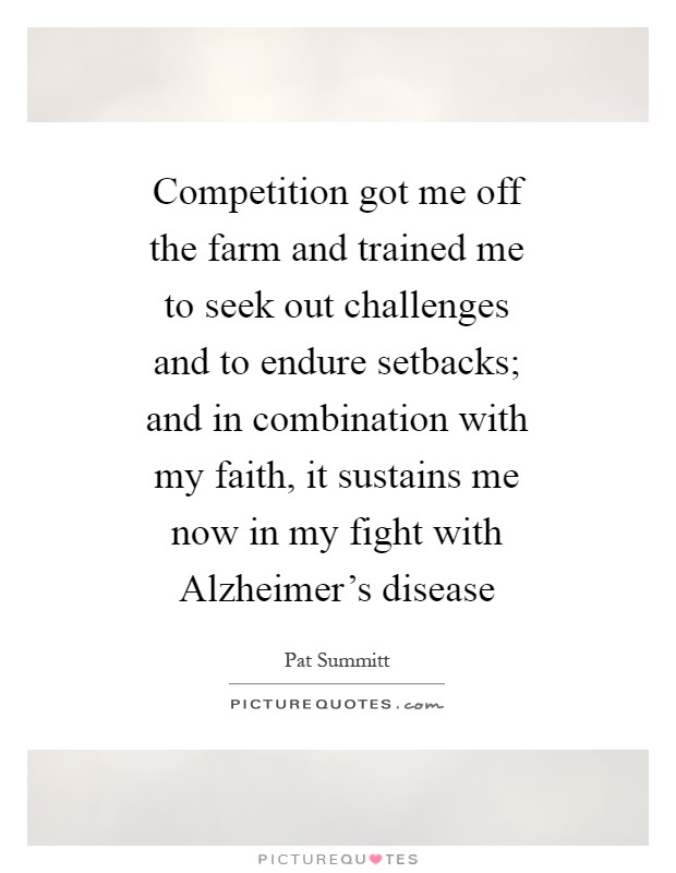 Competition got me off the farm and trained me to seek out challenges and to endure setbacks; and in combination with my faith, it sustains me now in my fight with Alzheimer's disease Picture Quote #1