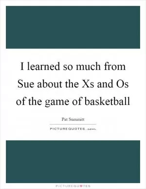 I learned so much from Sue about the Xs and Os of the game of basketball Picture Quote #1