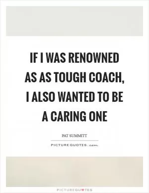 If I was renowned as as tough coach, I also wanted to be a caring one Picture Quote #1
