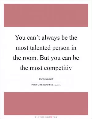 You can’t always be the most talented person in the room. But you can be the most competitiv Picture Quote #1
