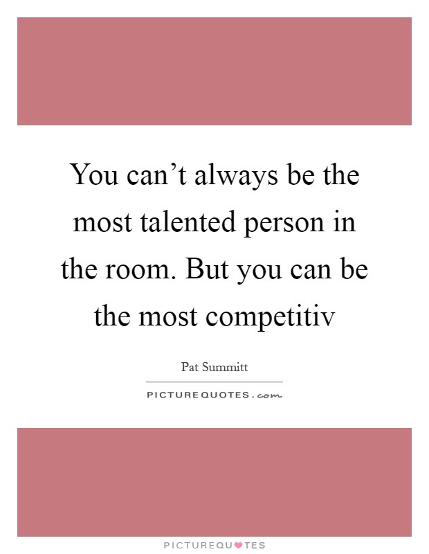 You can't always be the most talented person in the room. But you can be the most competitiv Picture Quote #1