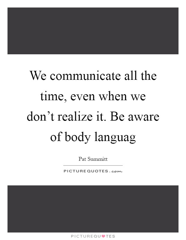 We communicate all the time, even when we don't realize it. Be aware of body languag Picture Quote #1