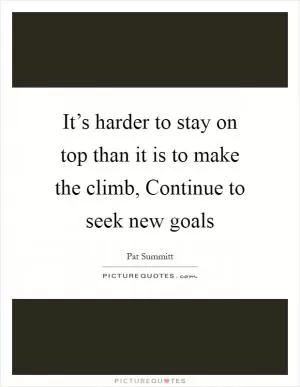 It’s harder to stay on top than it is to make the climb, Continue to seek new goals Picture Quote #1
