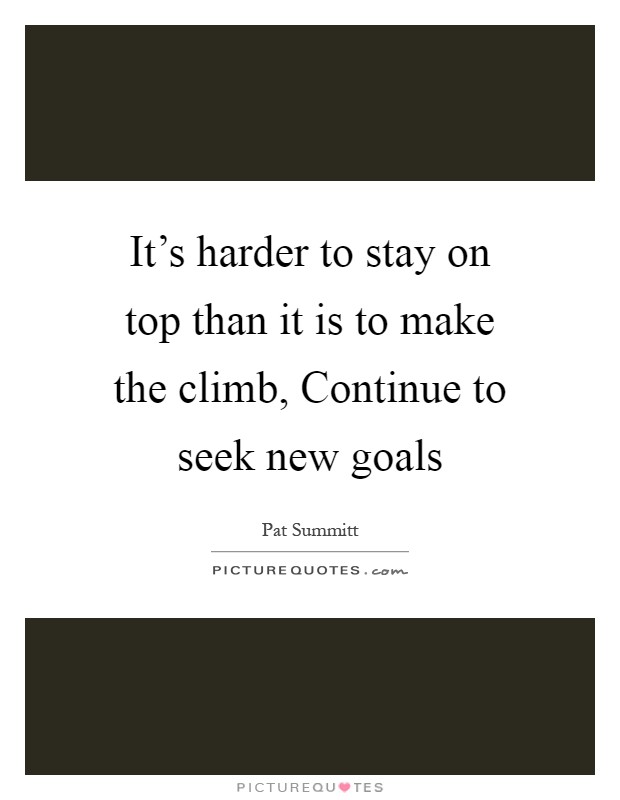 It's harder to stay on top than it is to make the climb, Continue to seek new goals Picture Quote #1