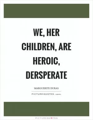 We, her children, are heroic, dersperate Picture Quote #1