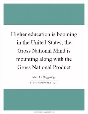 Higher education is booming in the United States; the Gross National Mind is mounting along with the Gross National Product Picture Quote #1