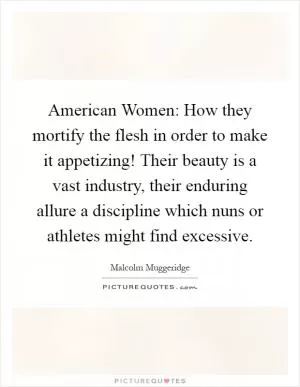 American Women: How they mortify the flesh in order to make it appetizing! Their beauty is a vast industry, their enduring allure a discipline which nuns or athletes might find excessive Picture Quote #1