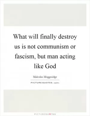 What will finally destroy us is not communism or fascism, but man acting like God Picture Quote #1