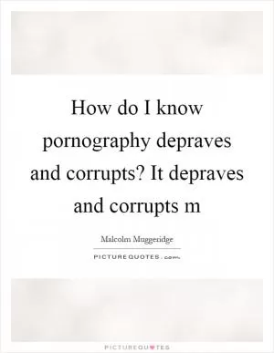 How do I know pornography depraves and corrupts? It depraves and corrupts m Picture Quote #1