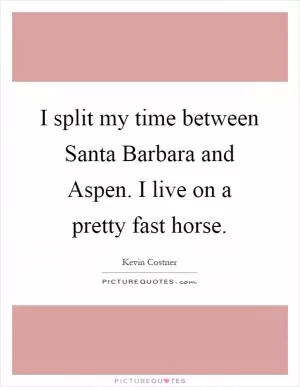 I split my time between Santa Barbara and Aspen. I live on a pretty fast horse Picture Quote #1