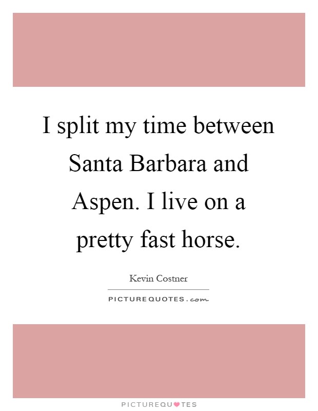 I split my time between Santa Barbara and Aspen. I live on a pretty fast horse Picture Quote #1