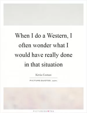 When I do a Western, I often wonder what I would have really done in that situation Picture Quote #1