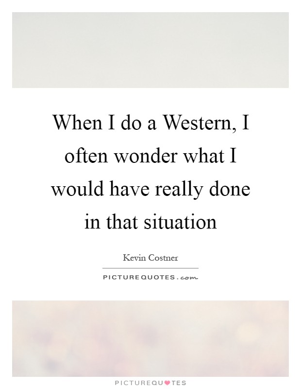 When I do a Western, I often wonder what I would have really done in that situation Picture Quote #1