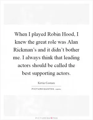 When I played Robin Hood, I knew the great role was Alan Rickman’s and it didn’t bother me. I always think that leading actors should be called the best supporting actors Picture Quote #1