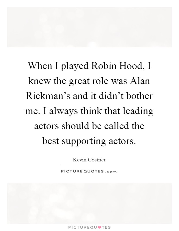 When I played Robin Hood, I knew the great role was Alan Rickman's and it didn't bother me. I always think that leading actors should be called the best supporting actors Picture Quote #1