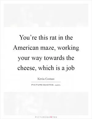 You’re this rat in the American maze, working your way towards the cheese, which is a job Picture Quote #1