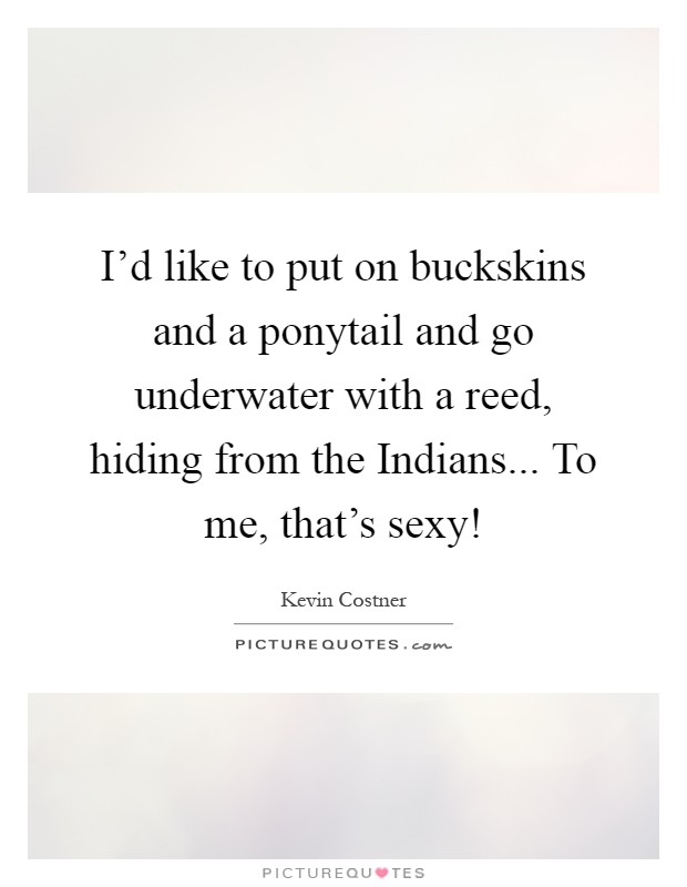 I'd like to put on buckskins and a ponytail and go underwater with a reed, hiding from the Indians... To me, that's sexy! Picture Quote #1
