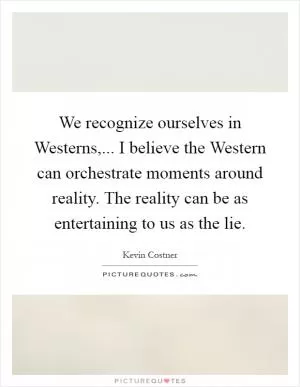 We recognize ourselves in Westerns,... I believe the Western can orchestrate moments around reality. The reality can be as entertaining to us as the lie Picture Quote #1