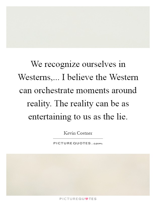 We recognize ourselves in Westerns,... I believe the Western can orchestrate moments around reality. The reality can be as entertaining to us as the lie Picture Quote #1