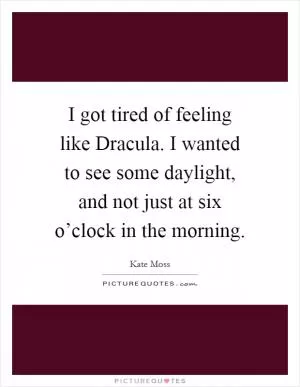 I got tired of feeling like Dracula. I wanted to see some daylight, and not just at six o’clock in the morning Picture Quote #1