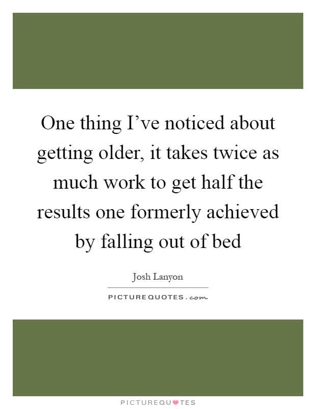 One thing I've noticed about getting older, it takes twice as much work to get half the results one formerly achieved by falling out of bed Picture Quote #1