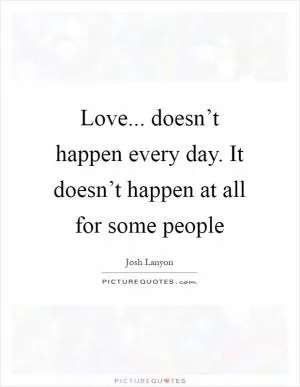 Love... doesn’t happen every day. It doesn’t happen at all for some people Picture Quote #1