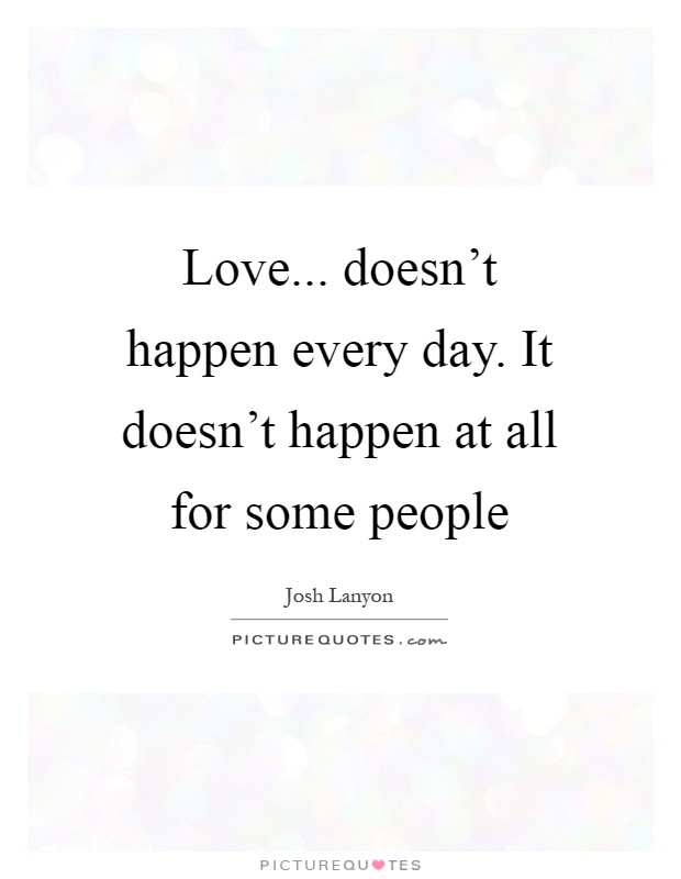 Love... doesn't happen every day. It doesn't happen at all for some people Picture Quote #1