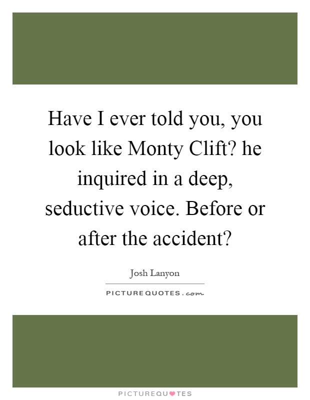 Have I ever told you, you look like Monty Clift? he inquired in a deep, seductive voice. Before or after the accident? Picture Quote #1
