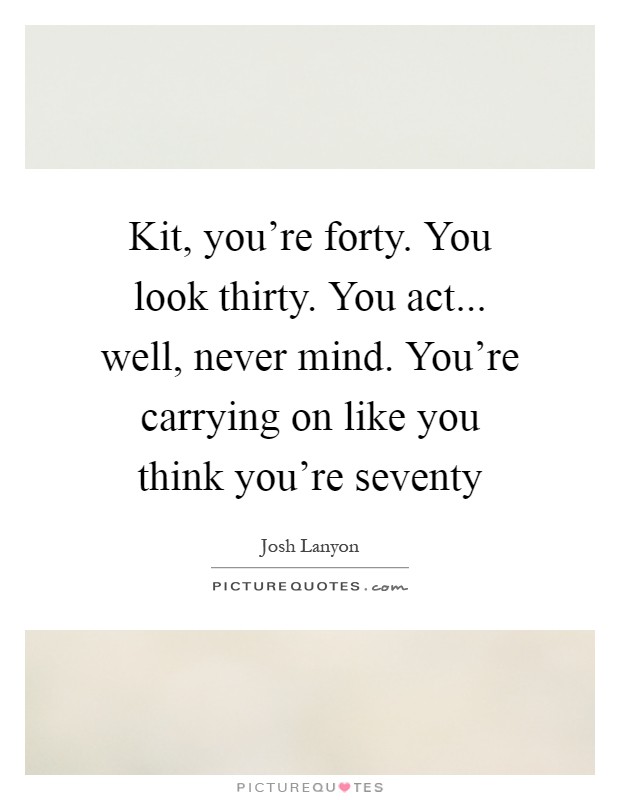 Kit, you're forty. You look thirty. You act... well, never mind. You're carrying on like you think you're seventy Picture Quote #1