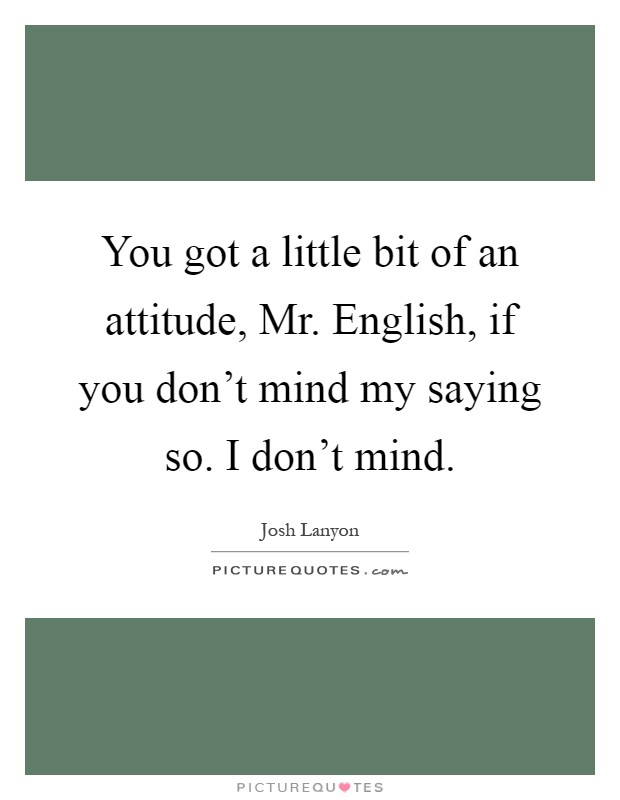 You got a little bit of an attitude, Mr. English, if you don't mind my saying so. I don't mind Picture Quote #1