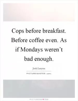Cops before breakfast. Before coffee even. As if Mondays weren’t bad enough Picture Quote #1
